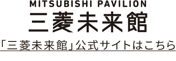 ITSUBISHI PAVILION 三菱未来館 「三菱未来館公式サイトはこちら」